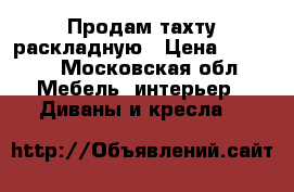 Продам тахту раскладную › Цена ­ 4 000 - Московская обл. Мебель, интерьер » Диваны и кресла   